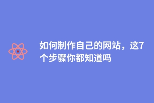 如何制作自己的網(wǎng)站，這7個步驟你都知道嗎