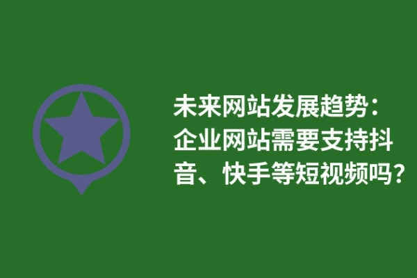 未來網(wǎng)站發(fā)展趨勢：企業(yè)網(wǎng)站需要支持抖音、快手等短視頻嗎？