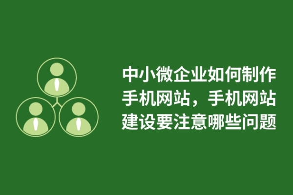 中小微企業(yè)如何制作手機網(wǎng)站，手機網(wǎng)站建設(shè)要注意哪些問題