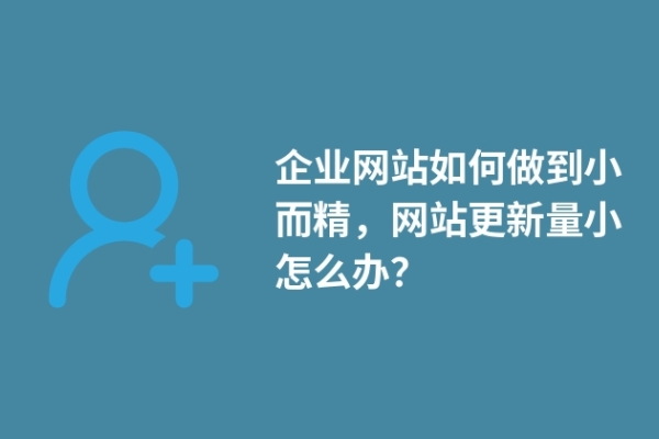 企業(yè)網(wǎng)站如何做到小而精，網(wǎng)站更新量小怎么辦？