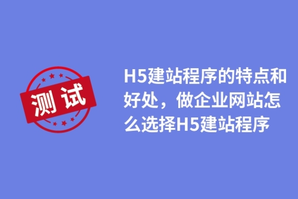 H5建站程序的特點(diǎn)和好處，做企業(yè)網(wǎng)站怎么選擇H5建站程序