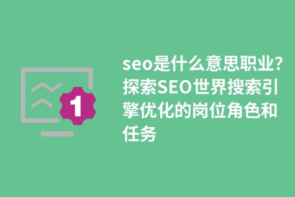 seo是什么職業(yè)？探索SEO世界搜索引擎優(yōu)化的崗位角色和任務(wù)