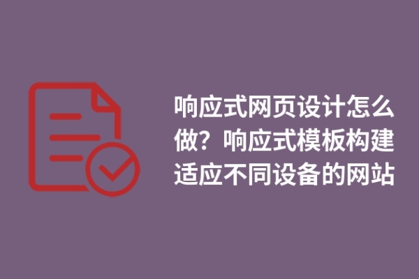 響應(yīng)式網(wǎng)頁設(shè)計(jì)怎么做？響應(yīng)式模板構(gòu)建適應(yīng)不同設(shè)備的網(wǎng)站