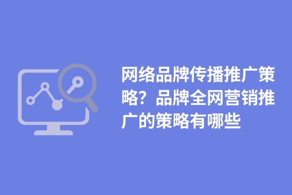 網(wǎng)絡(luò)品牌傳播推廣策略？品牌全網(wǎng)營(yíng)銷推廣的策略有哪些