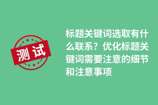 標(biāo)題關(guān)鍵詞選取有什么聯(lián)系？?jī)?yōu)化標(biāo)題關(guān)鍵詞需要注意的細(xì)節(jié)和注意事項(xiàng)