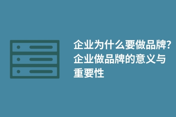 企業(yè)為什么要做品牌？企業(yè)做品牌的意義與重要性