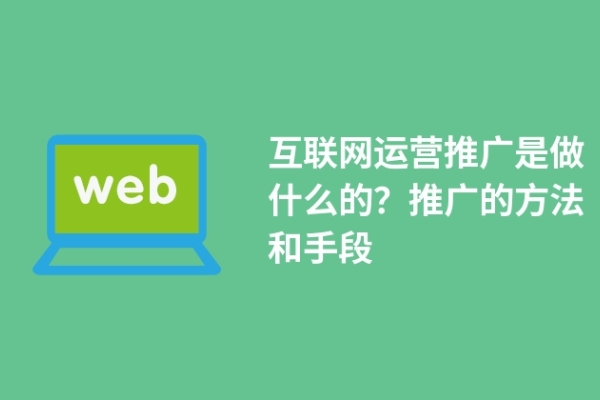 互聯(lián)網(wǎng)運(yùn)營(yíng)推廣是做什么的？推廣的方法和手段