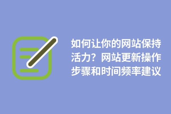 如何讓你的網(wǎng)站保持活力？網(wǎng)站更新操作步驟和時(shí)間頻率建議