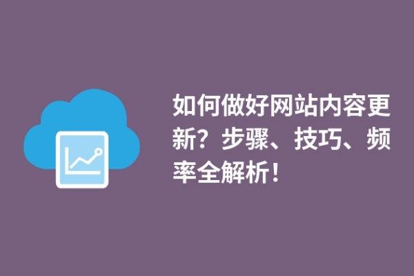 如何做好網(wǎng)站內(nèi)容更新？步驟、技巧、頻率全解析！