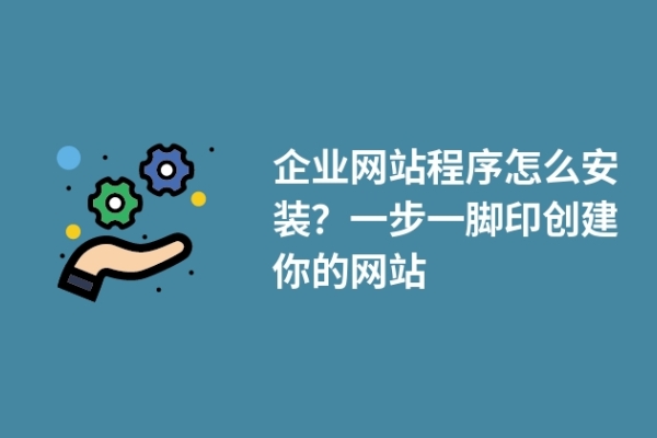 企業(yè)網(wǎng)站程序怎么安裝？一步一腳印創(chuàng)建你的網(wǎng)站