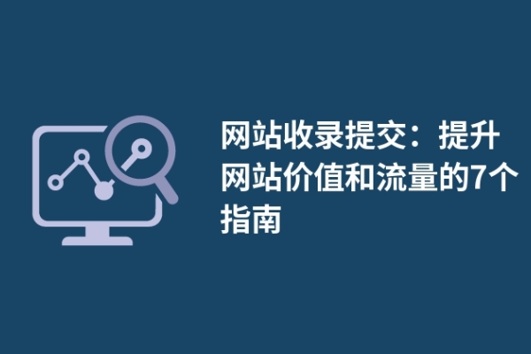 網(wǎng)站收錄提交：提升網(wǎng)站價值和流量的7個指南