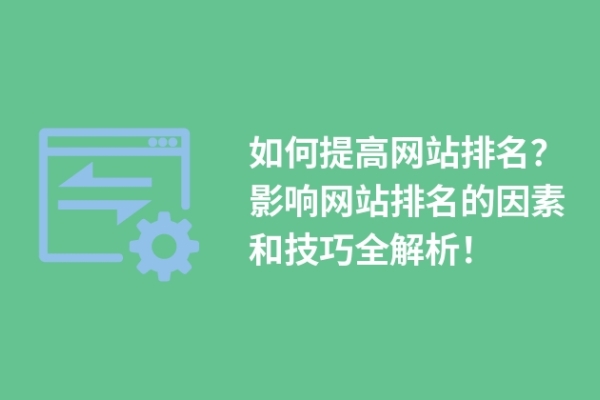 如何提高網(wǎng)站排名？影響網(wǎng)站排名的因素和技巧全解析！