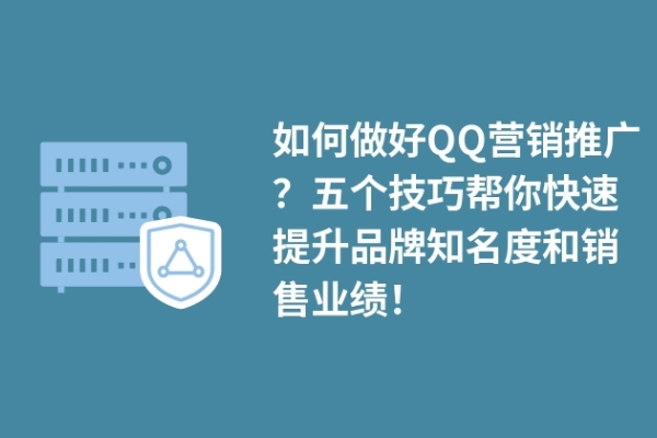 如何做好QQ營銷推廣？五個(gè)技巧幫你快速提升品牌知名度和銷售業(yè)績！