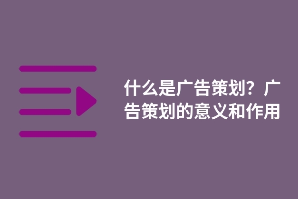 什么是廣告策劃？廣告策劃的意義和作用