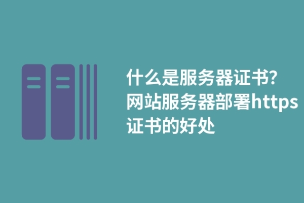 什么是服務(wù)器證書(shū)？網(wǎng)站服務(wù)器部署https證書(shū)的好處