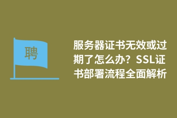 服務(wù)器證書(shū)無(wú)效或過(guò)期了怎么辦？SSL證書(shū)部署流程全面解析