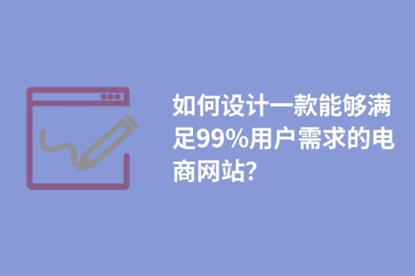 如何設(shè)計(jì)一款能夠滿足99%用戶需求的電商網(wǎng)站？