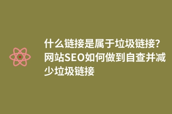 什么鏈接是屬于垃圾鏈接？網(wǎng)站SEO如何做到自查并減少垃圾鏈接