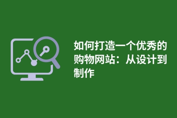 如何打造一個(gè)優(yōu)秀的購物網(wǎng)站：從設(shè)計(jì)到制作