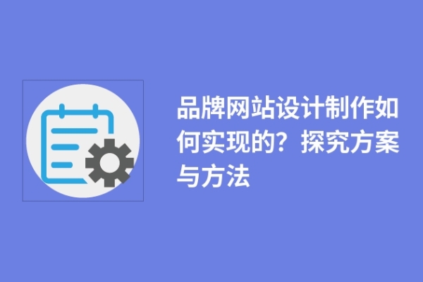 品牌網(wǎng)站設(shè)計制作如何實現(xiàn)的？探究方案與方法