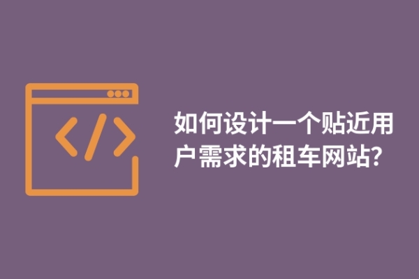 如何設(shè)計(jì)一個(gè)貼近用戶需求的租車網(wǎng)站？