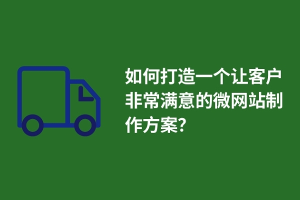 如何打造一個(gè)讓客戶非常滿意的微網(wǎng)站制作方案？