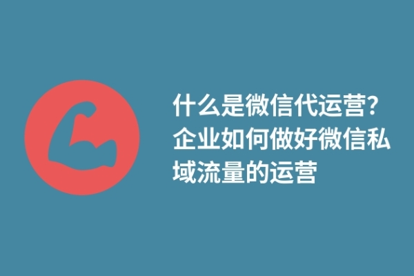 什么是微信代運營？企業(yè)如何做好微信私域流量的運營