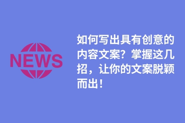 如何寫出具有創(chuàng)意的內(nèi)容文案？掌握這幾招，讓你的文案脫穎而出！