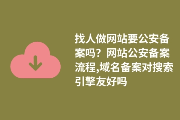 找人做網(wǎng)站要公安備案嗎？網(wǎng)站公安備案流程,域名備案對(duì)搜索引擎友好嗎