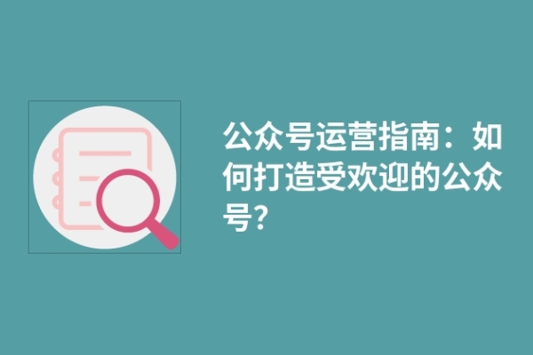 公眾號(hào)運(yùn)營(yíng)指南：如何打造受歡迎的公眾號(hào)？