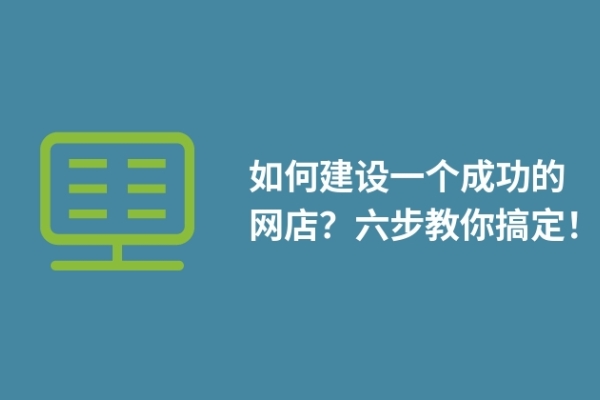 如何建設(shè)一個成功的網(wǎng)店？六步教你搞定！