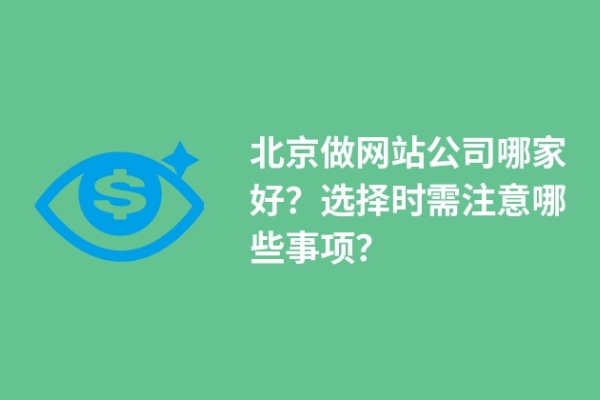 北京做網(wǎng)站公司哪家好？選擇時(shí)需注意哪些事項(xiàng)？