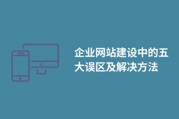 企業(yè)網(wǎng)站建設(shè)中的五大誤區(qū)及解決方法