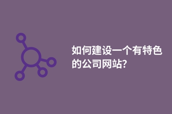 如何建設(shè)一個有特色的公司網(wǎng)站？