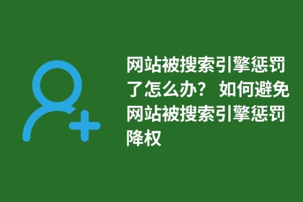 網(wǎng)站被搜索引擎懲罰了怎么辦？ 如何避免網(wǎng)站被搜索引擎懲罰降權