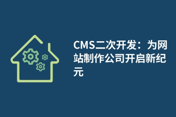 CMS二次開發(fā)：為網(wǎng)站制作公司開啟新紀(jì)元