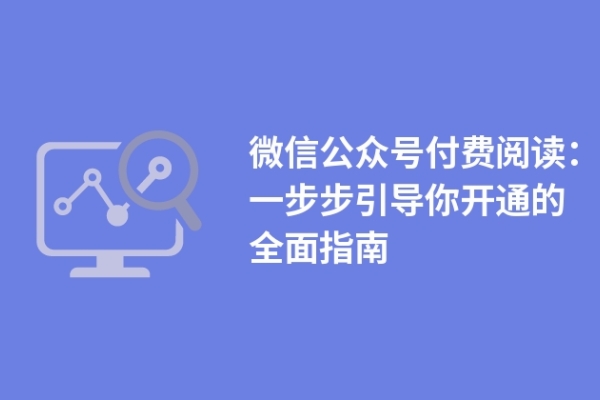 微信公眾號付費閱讀：一步步引導(dǎo)你開通的全面指南