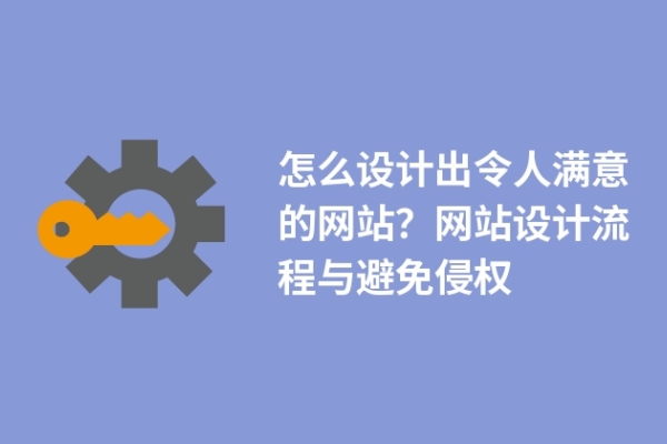 怎么設(shè)計出令人滿意的網(wǎng)站？網(wǎng)站設(shè)計流程與避免侵權(quán)