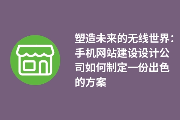 塑造未來的無線世界：手機網(wǎng)站建設(shè)設(shè)計公司如何制定一份出色的方案