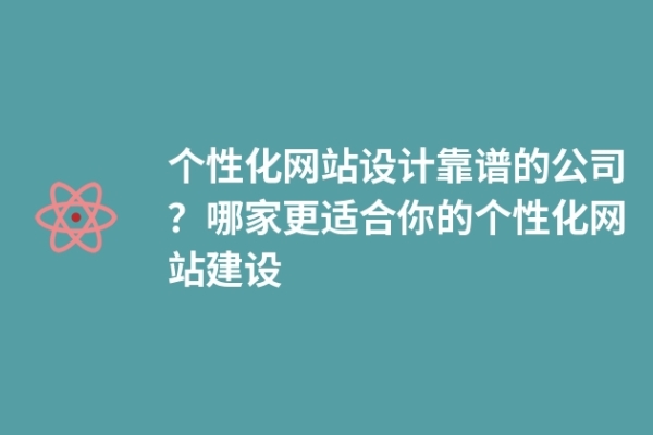 個(gè)性化網(wǎng)站設(shè)計(jì)靠譜的公司？哪家更適合你的個(gè)性化網(wǎng)站建設(shè)