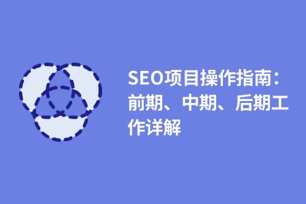 SEO項(xiàng)目操作指南：前期、中期、后期工作詳解