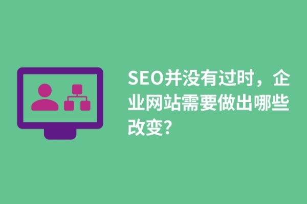 SEO并沒有過時，企業(yè)網(wǎng)站需要做出哪些改變？