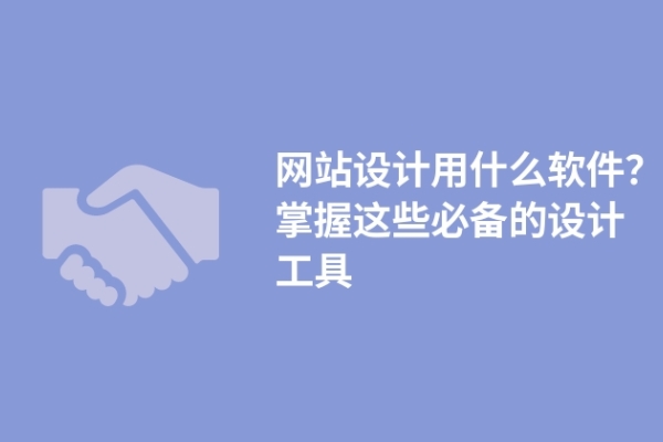 網(wǎng)站設計用什么軟件？掌握這些必備的設計工具