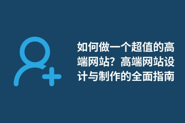 如何做一個超值的高端網(wǎng)站？高端網(wǎng)站設(shè)計與制作的全面指南