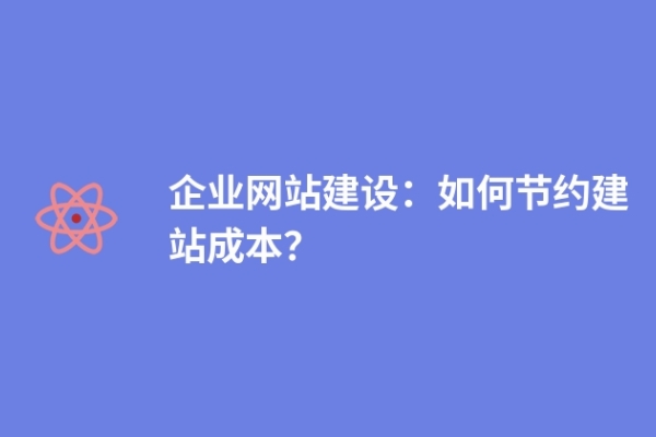 企業(yè)網(wǎng)站建設(shè)：如何節(jié)約建站成本？