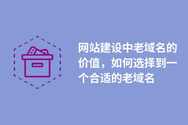 網(wǎng)站建設(shè)中老域名的價值，如何選擇到一個合適的老域名