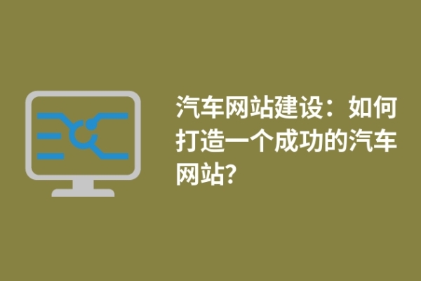 汽車網(wǎng)站建設(shè)：如何打造一個成功的汽車網(wǎng)站？