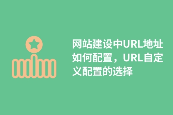 網(wǎng)站建設(shè)中URL地址如何配置，URL自定義配置的選擇