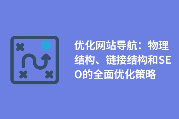 優(yōu)化網(wǎng)站導(dǎo)航：物理結(jié)構(gòu)、鏈接結(jié)構(gòu)和SEO的全面優(yōu)化策略