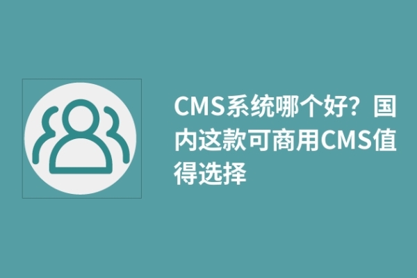 CMS系統(tǒng)哪個(gè)好？國(guó)內(nèi)這款可商用CMS值得選擇